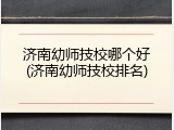 济南幼师技校哪个好(济南幼师技校排名)