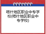 喀什地区职业中专学校(喀什地区职业中专学校)