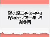 衡水焊工学校-学电焊吗多少钱一年-培训费用