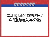 阜阳幼师分数线多少(阜阳幼师入学分数)