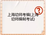上海幼师考编(上海幼师编制考试)