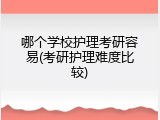 哪个学校护理考研容易(考研护理难度比较)