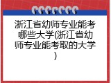 浙江省幼师专业能考哪些大学(浙江省幼师专业能考取的大学)