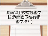 湖南省卫校有哪些学校(湖南省卫校有哪些学校？)