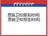 恩施卫校报名时间(恩施卫校招生时间)