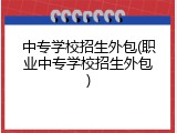 中专学校招生外包(职业中专学校招生外包)