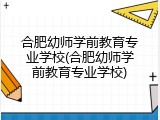 合肥幼师学前教育专业学校(合肥幼师学前教育专业学校)