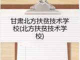甘肃北方扶贫技术学校(北方扶贫技术学校)