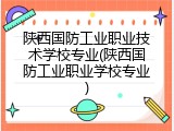 陕西国防工业职业技术学校专业(陕西国防工业职业学校专业)