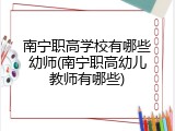 南宁职高学校有哪些幼师(南宁职高幼儿教师有哪些)