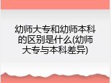 幼师大专和幼师本科的区别是什么(幼师大专与本科差异)