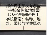邢台焊工学校有哪些-学校名称和地址图片及价格(邢台焊工学校指南：名称、地址、图片与学费概览)