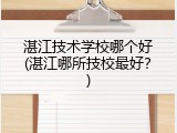 湛江技术学校哪个好(湛江哪所技校最好？)