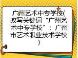 广州艺术中专学校(改写关键词&ldquo;广州艺术中专学校&rdquo;：广州市艺术职业技术学校)