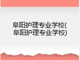 阜阳护理专业学校(阜阳护理专业学校)