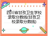 四川省甘孜卫生学校录取分数线(甘孜卫校录取分数线)