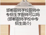 邯郸厨师学校厨师中专招生学厨师可以吗(邯郸厨师学校中专招生简介)