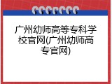 广州幼师高等专科学校官网(广州幼师高专官网)