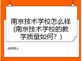 南京技术学校怎么样(南京技术学校的教学质量如何？)