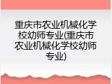 重庆市农业机械化学校幼师专业(重庆市农业机械化学校幼师专业)