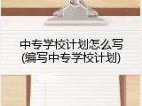 中专学校计划怎么写(编写中专学校计划)