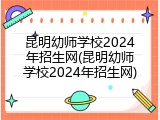 昆明幼师学校2024年招生网(昆明幼师学校2024年招生网)