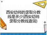 西安幼师的录取分数线是多少(西安幼师录取分数线查询)