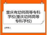 重庆有幼师高等专科学校(重庆幼师高等专科学校)