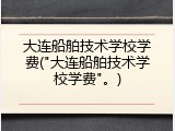 大连船舶技术学校学费("大连船舶技术学校学费"。)