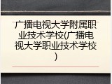 广播电视大学附属职业技术学校(广播电视大学职业技术学校)