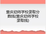 重庆幼师学校录取分数线(重庆幼师学校录取线)