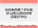 幼师单招哪个学校最好山西(山西幼师单招最好学校)