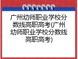 广州幼师职业学校分数线高职高考(广州幼师职业学校分数线高职高考)