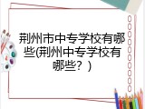 荆州市中专学校有哪些(荆州中专学校有哪些？)