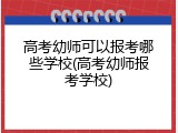 高考幼师可以报考哪些学校(高考幼师报考学校)