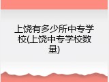 上饶有多少所中专学校(上饶中专学校数量)