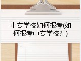 中专学校如何报考(如何报考中专学校？)