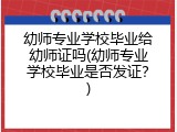 幼师专业学校毕业给幼师证吗(幼师专业学校毕业是否发证？)