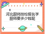 河北厨师技校报名学厨师要多少钱呢