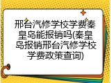 邢台汽修学校学费秦皇岛能报销吗(秦皇岛报销邢台汽修学校学费政策查询)