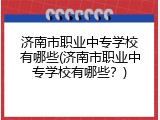 济南市职业中专学校有哪些(济南市职业中专学校有哪些？)