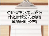 幼师资格证考试成绩什么时候公布(幼师成绩何时公布)