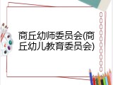 商丘幼师委员会(商丘幼儿教育委员会)