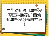 广西幼师对口单招复习资料推荐(广西幼师单招复习资料推荐)