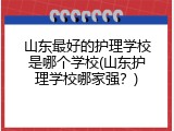 山东最好的护理学校是哪个学校(山东护理学校哪家强？)