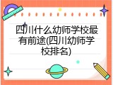 四川什么幼师学校最有前途(四川幼师学校排名)