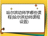 哈尔滨幼师学哪些课程(哈尔滨幼师课程设置)
