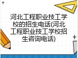 河北工程职业技工学校的招生电话(河北工程职业技工学校招生咨询电话)