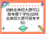 幼师走单招太原可以报考哪个学校(幼师走单招太原可报考学校)