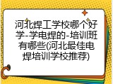 河北焊工学校哪个好学-学电焊的-培训班有哪些(河北最佳电焊培训学校推荐)